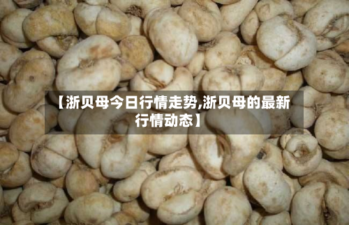 【浙贝母今日行情走势,浙贝母的最新行情动态】