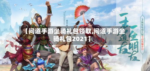 【问道手游坐骑礼包领取,问道手游坐骑礼包2021】