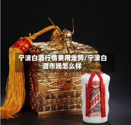 宁波白酒行情费用走势/宁波白酒市场怎么样