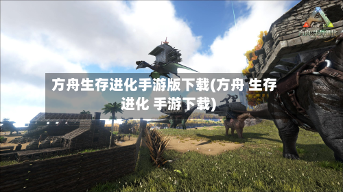 方舟生存进化手游版下载(方舟 生存进化 手游下载)