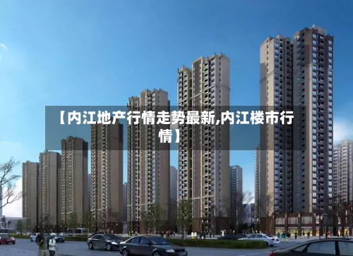 【内江地产行情走势最新,内江楼市行情】