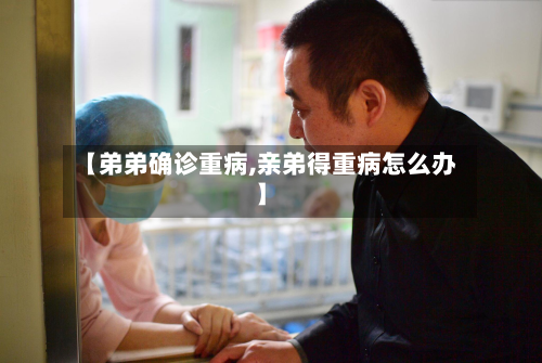 【弟弟确诊重病,亲弟得重病怎么办】-第2张图片