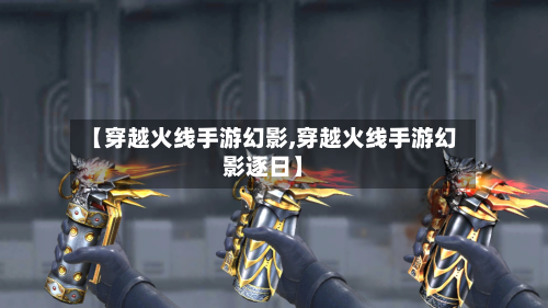 【穿越火线手游幻影,穿越火线手游幻影逐日】-第2张图片