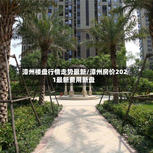 漳州楼盘行情走势最新/漳州房价2021最新费用新盘