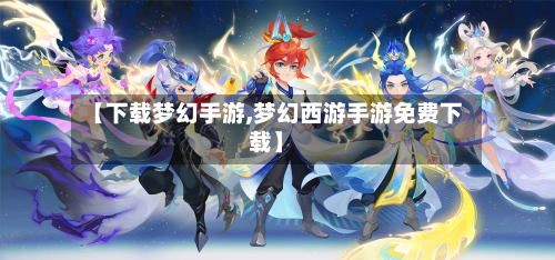 【下载梦幻手游,梦幻西游手游免费下载】-第3张图片