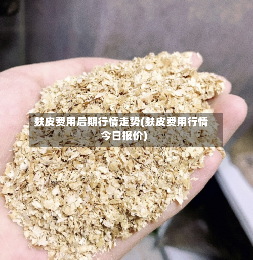 麸皮费用后期行情走势(麸皮费用行情今日报价)-第2张图片
