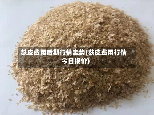 麸皮费用后期行情走势(麸皮费用行情今日报价)-第3张图片