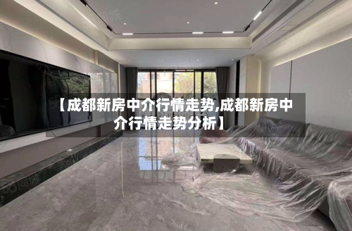 【成都新房中介行情走势,成都新房中介行情走势分析】