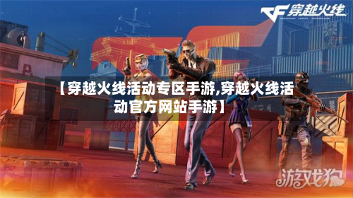 【穿越火线活动专区手游,穿越火线活动官方网站手游】-第2张图片