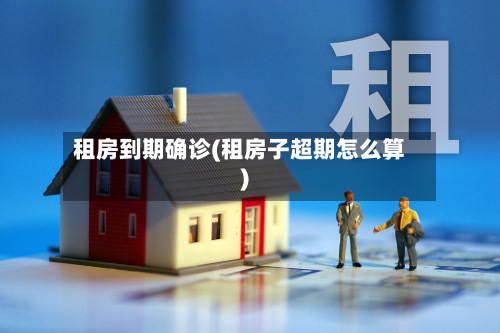 租房到期确诊(租房子超期怎么算)-第3张图片