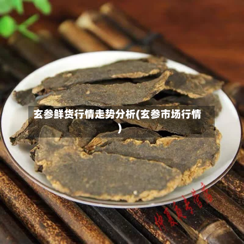 玄参鲜货行情走势分析(玄参市场行情)