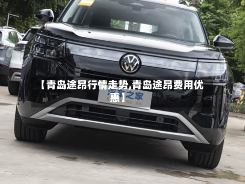 【青岛途昂行情走势,青岛途昂费用优惠】