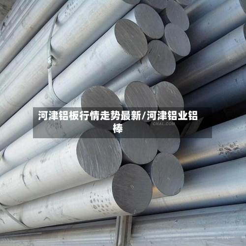 河津铝板行情走势最新/河津铝业铝棒