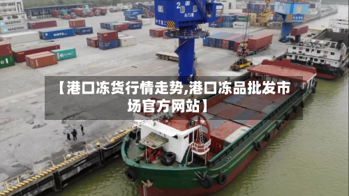 【港口冻货行情走势,港口冻品批发市场官方网站】