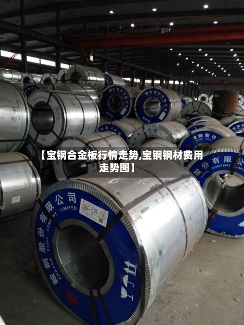【宝钢合金板行情走势,宝钢钢材费用走势图】