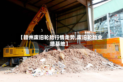 【赣州废旧轮胎行情走势,废旧轮胎业绩基地】