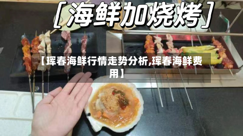 【珲春海鲜行情走势分析,珲春海鲜费用】-第2张图片