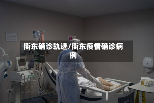 衡东确诊轨迹/衡东疫情确诊病例-第2张图片