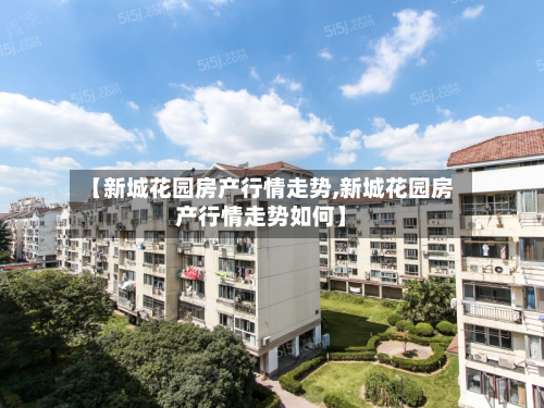【新城花园房产行情走势,新城花园房产行情走势如何】-第3张图片