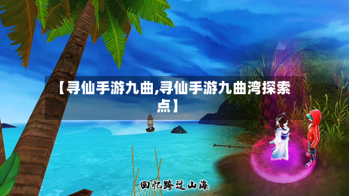 【寻仙手游九曲,寻仙手游九曲湾探索点】-第3张图片