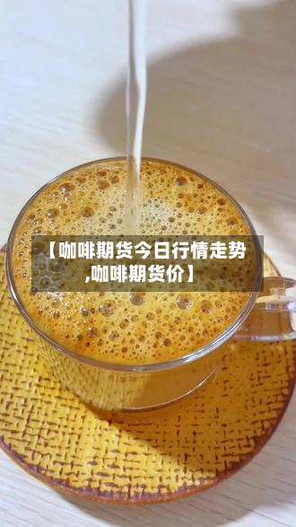 【咖啡期货今日行情走势,咖啡期货价】