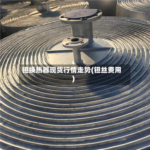 钽换热器现货行情走势(钽丝费用)