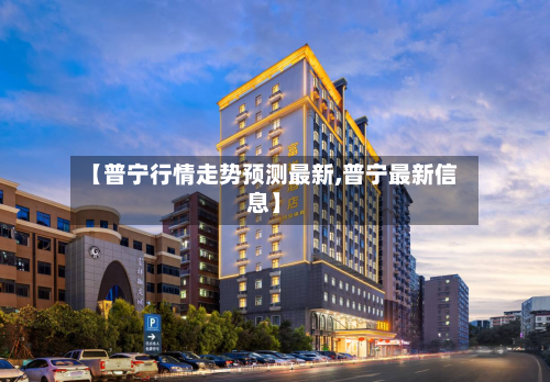 【普宁行情走势预测最新,普宁最新信息】