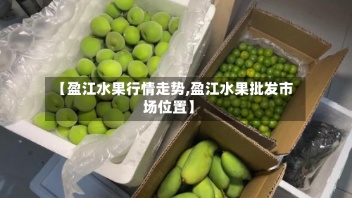 【盈江水果行情走势,盈江水果批发市场位置】-第2张图片