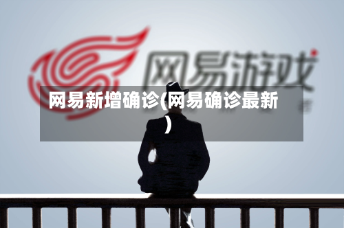 网易新增确诊(网易确诊最新)