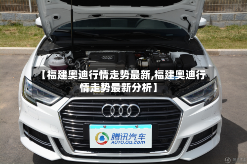 【福建奥迪行情走势最新,福建奥迪行情走势最新分析】