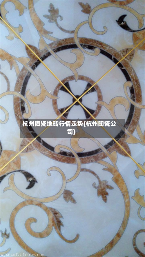 杭州陶瓷地砖行情走势(杭州陶瓷公司)