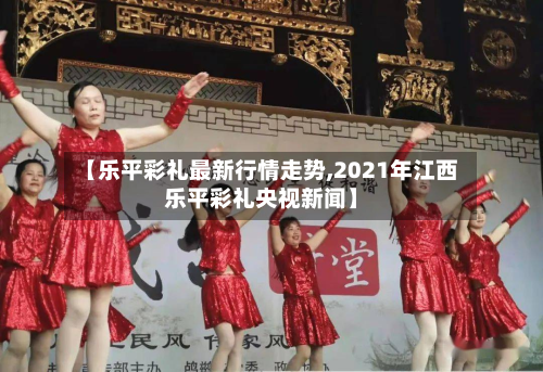 【乐平彩礼最新行情走势,2021年江西乐平彩礼央视新闻】-第2张图片