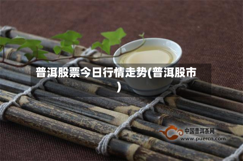 普洱股票今日行情走势(普洱股市)