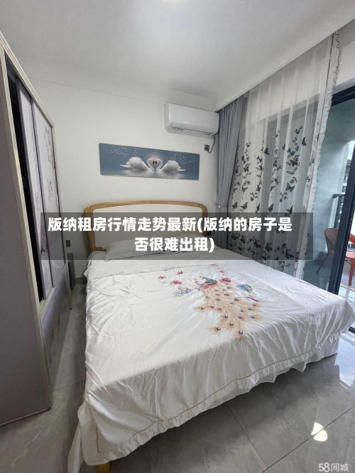 版纳租房行情走势最新(版纳的房子是否很难出租)