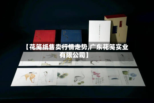 【花笺纸售卖行情走势,广东花笺实业有限公司】