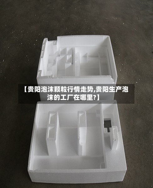 【贵阳泡沫颗粒行情走势,贵阳生产泡沫的工厂在哪里?】