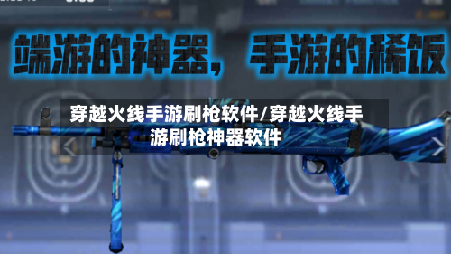穿越火线手游刷枪软件/穿越火线手游刷枪神器软件