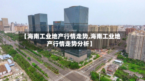 【海南工业地产行情走势,海南工业地产行情走势分析】-第3张图片