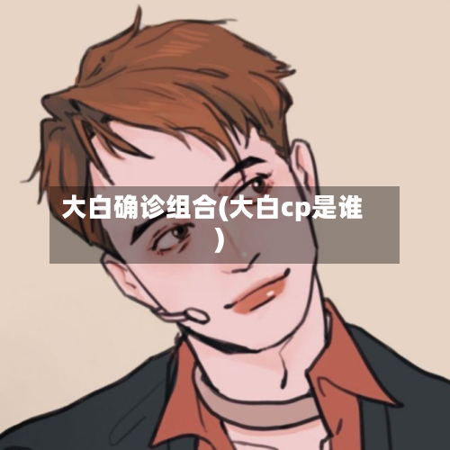 大白确诊组合(大白cp是谁)-第2张图片