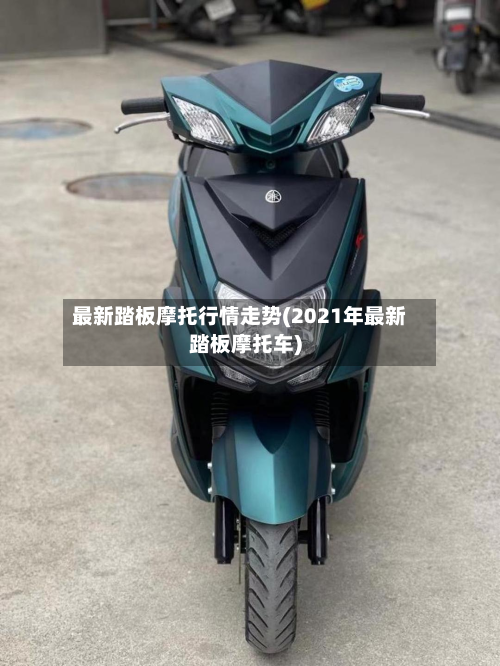 最新踏板摩托行情走势(2021年最新踏板摩托车)-第2张图片