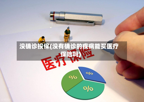 没确诊投保(没有确诊的疾病能买医疗保险吗)-第2张图片