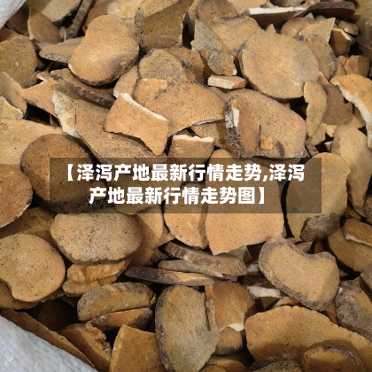【泽泻产地最新行情走势,泽泻产地最新行情走势图】