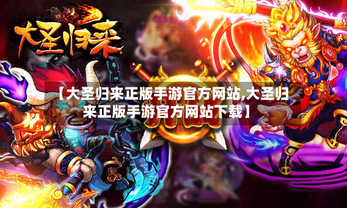 【大圣归来正版手游官方网站,大圣归来正版手游官方网站下载】