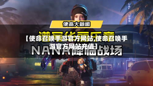 【使命召唤手游官方网站,使命召唤手游官方网站充值】-第2张图片