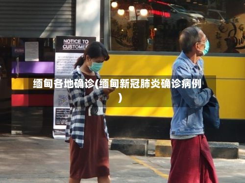 缅甸各地确诊(缅甸新冠肺炎确诊病例)