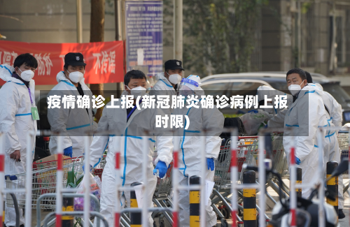 疫情确诊上报(新冠肺炎确诊病例上报时限)