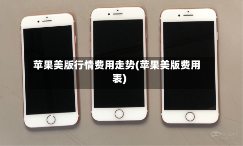 苹果美版行情费用走势(苹果美版费用表)