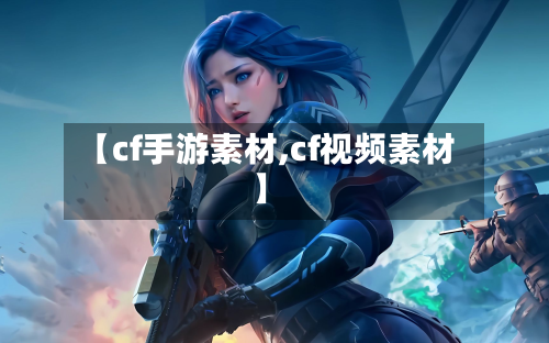 【cf手游素材,cf视频素材】-第2张图片