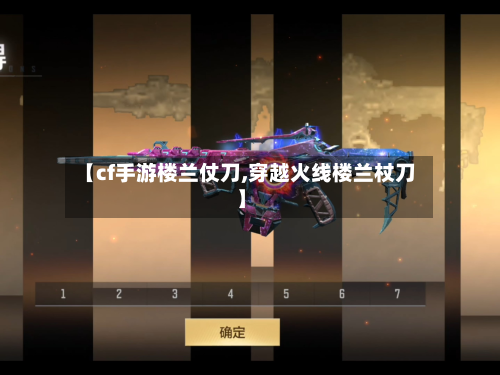 【cf手游楼兰仗刀,穿越火线楼兰杖刀】-第2张图片